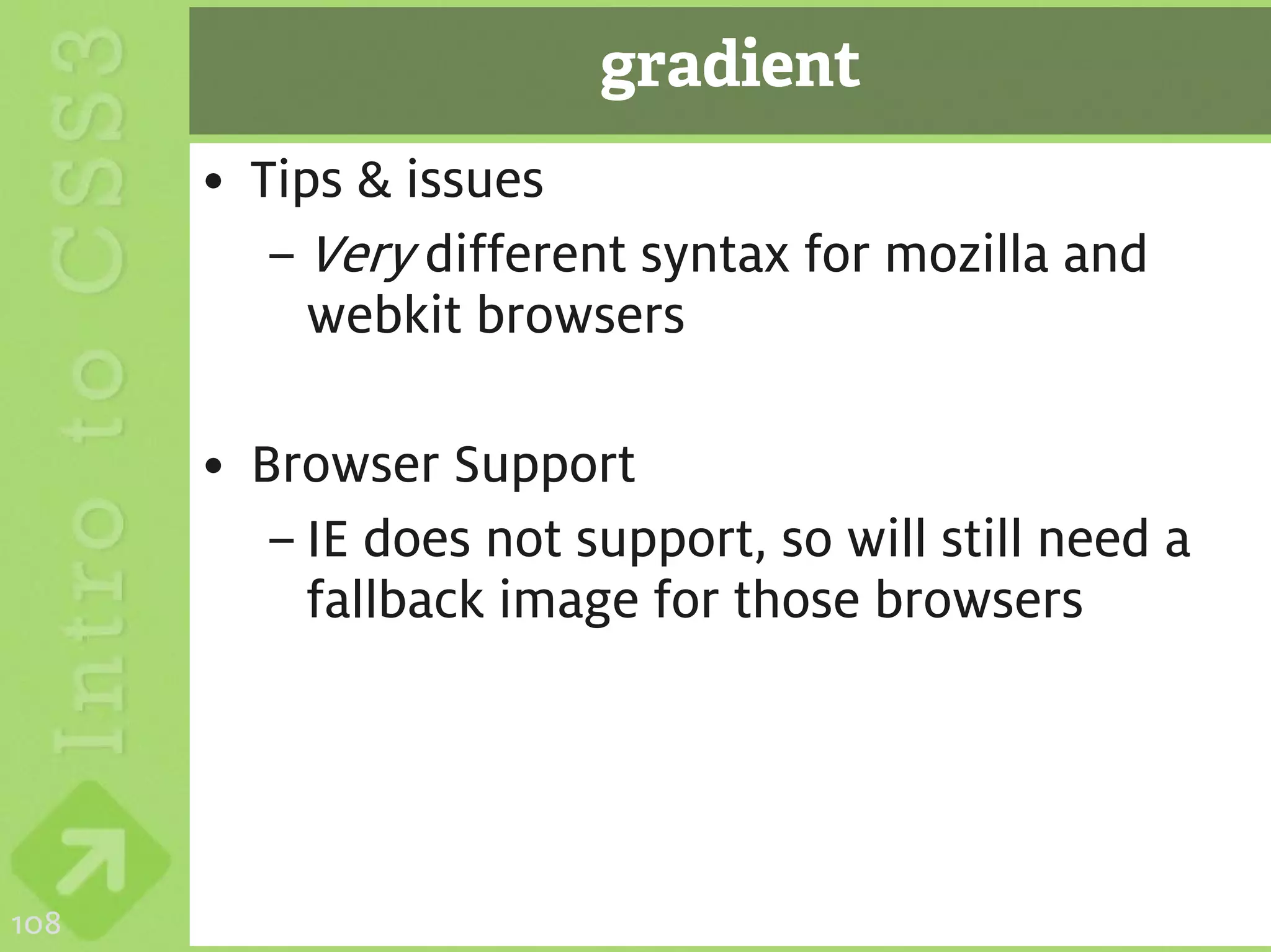 gradient
      • Tips & issues
         – Very different syntax for mozilla and
           webkit browsers

      • Browser Support
         – IE does not support, so will still need a
           fallback image for those browsers




108
 