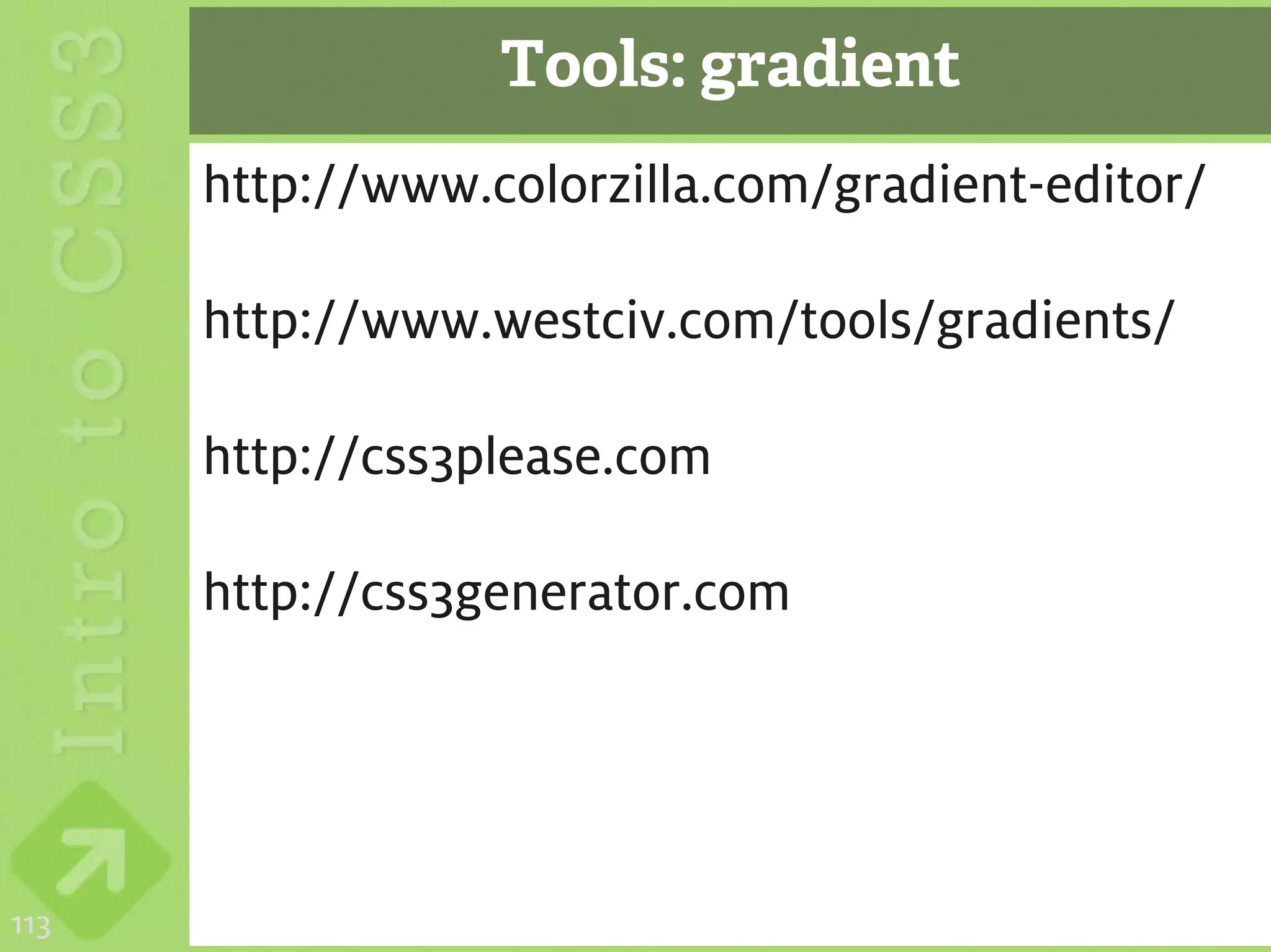 Tools: gradient
      http://www.colorzilla.com/gradient-editor/

      http://www.westciv.com/tools/gradients/

      http://css3please.com

      http://css3generator.com




113
 