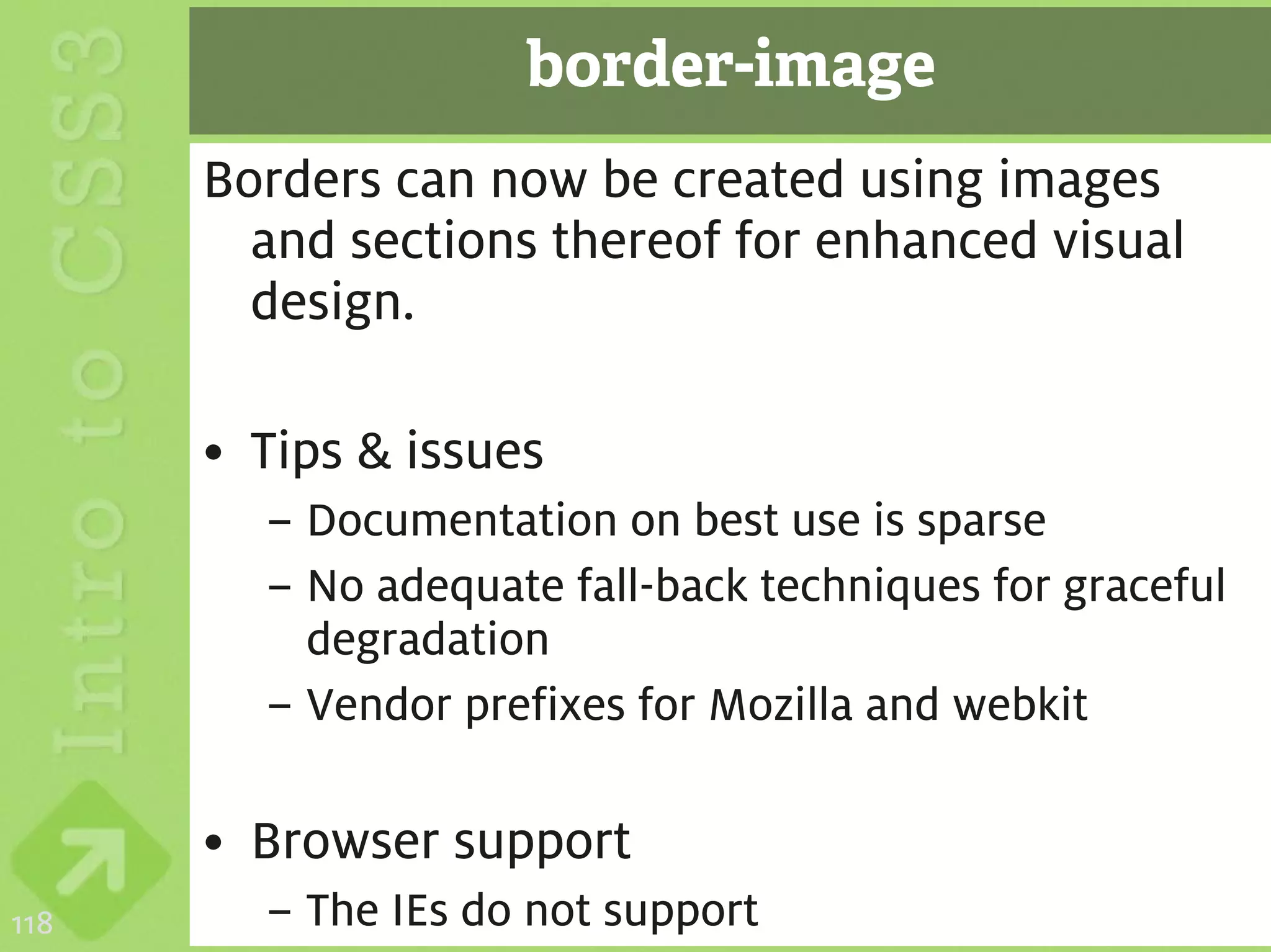 border-image
      Borders can now be created using images
        and sections thereof for enhanced visual
        design.

      • Tips & issues
        – Documentation on best use is sparse
        – No adequate fall-back techniques for graceful
          degradation
        – Vendor prefixes for Mozilla and webkit

      • Browser support
118     – The IEs do not support
 