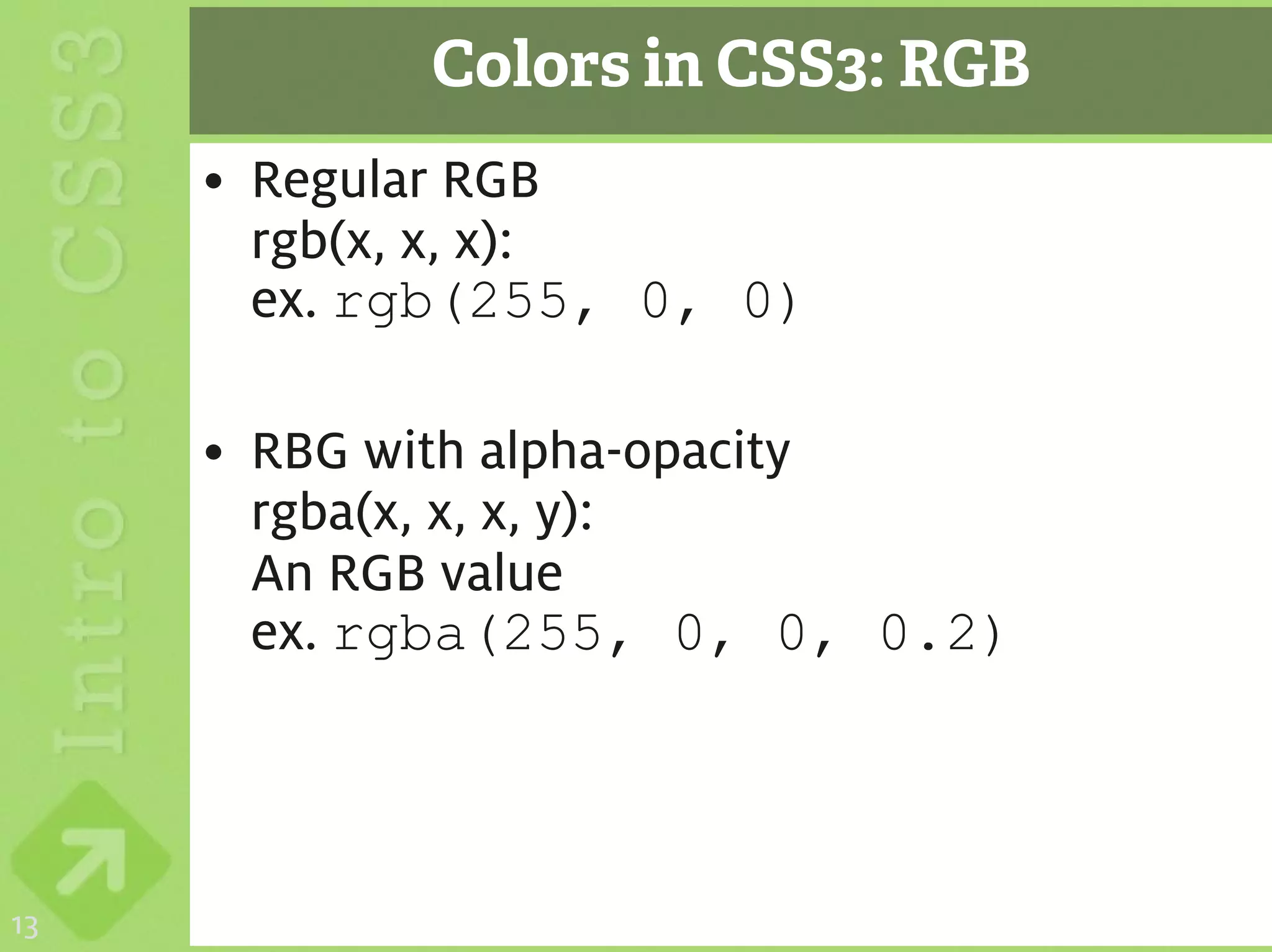 Colors in CSS3: RGB
     • Regular RGB
       rgb(x, x, x):
       ex. rgb(255, 0, 0)

     • RBG with alpha-opacity
       rgba(x, x, x, y):
       An RGB value
       ex. rgba(255, 0, 0, 0.2)




13
 