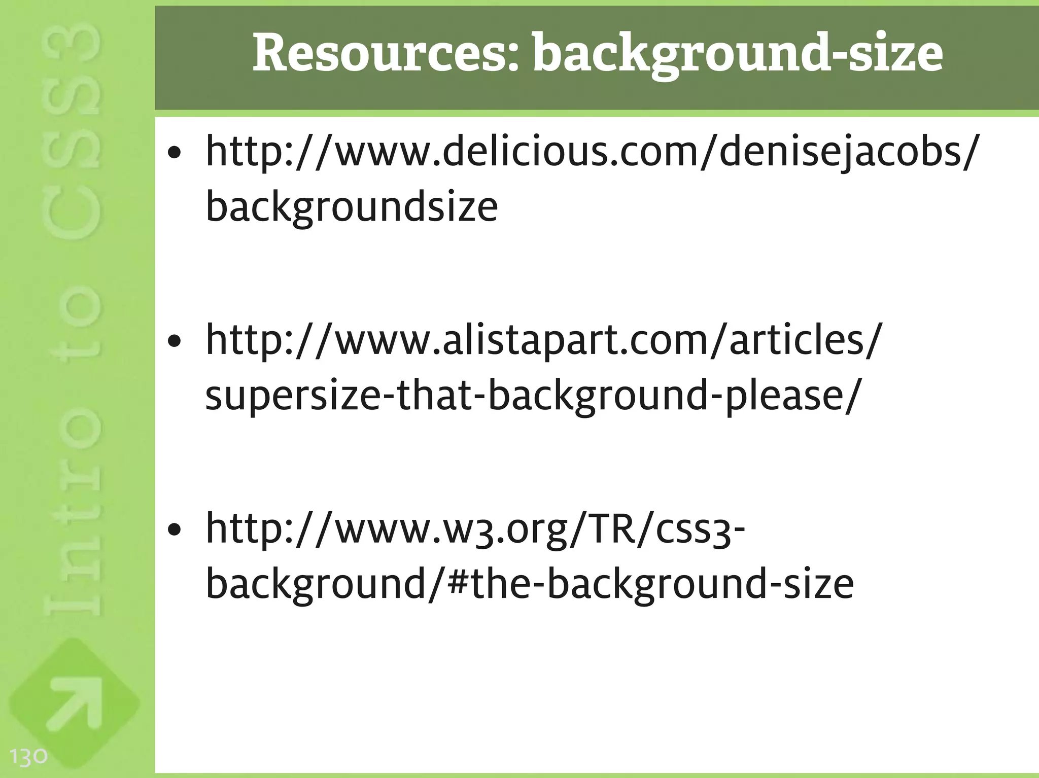 Resources: background-size
      • http://www.delicious.com/denisejacobs/
        backgroundsize

      • http://www.alistapart.com/articles/
        supersize-that-background-please/

      • http://www.w3.org/TR/css3-
        background/#the-background-size


130
 