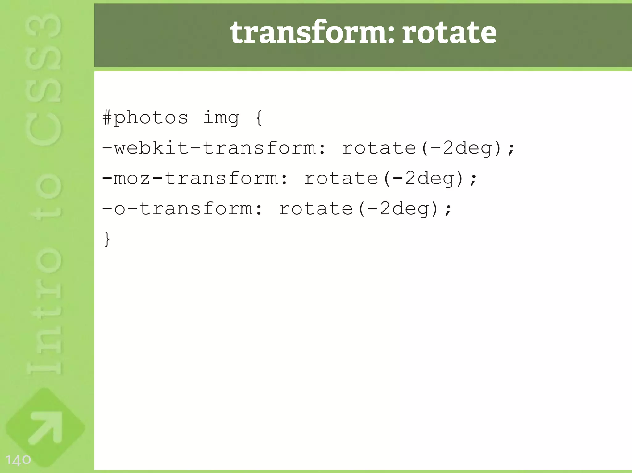 transform: rotate

      #photos img {
      -webkit-transform: rotate(-2deg);
      -moz-transform: rotate(-2deg);
      -o-transform: rotate(-2deg);
      }




140
 