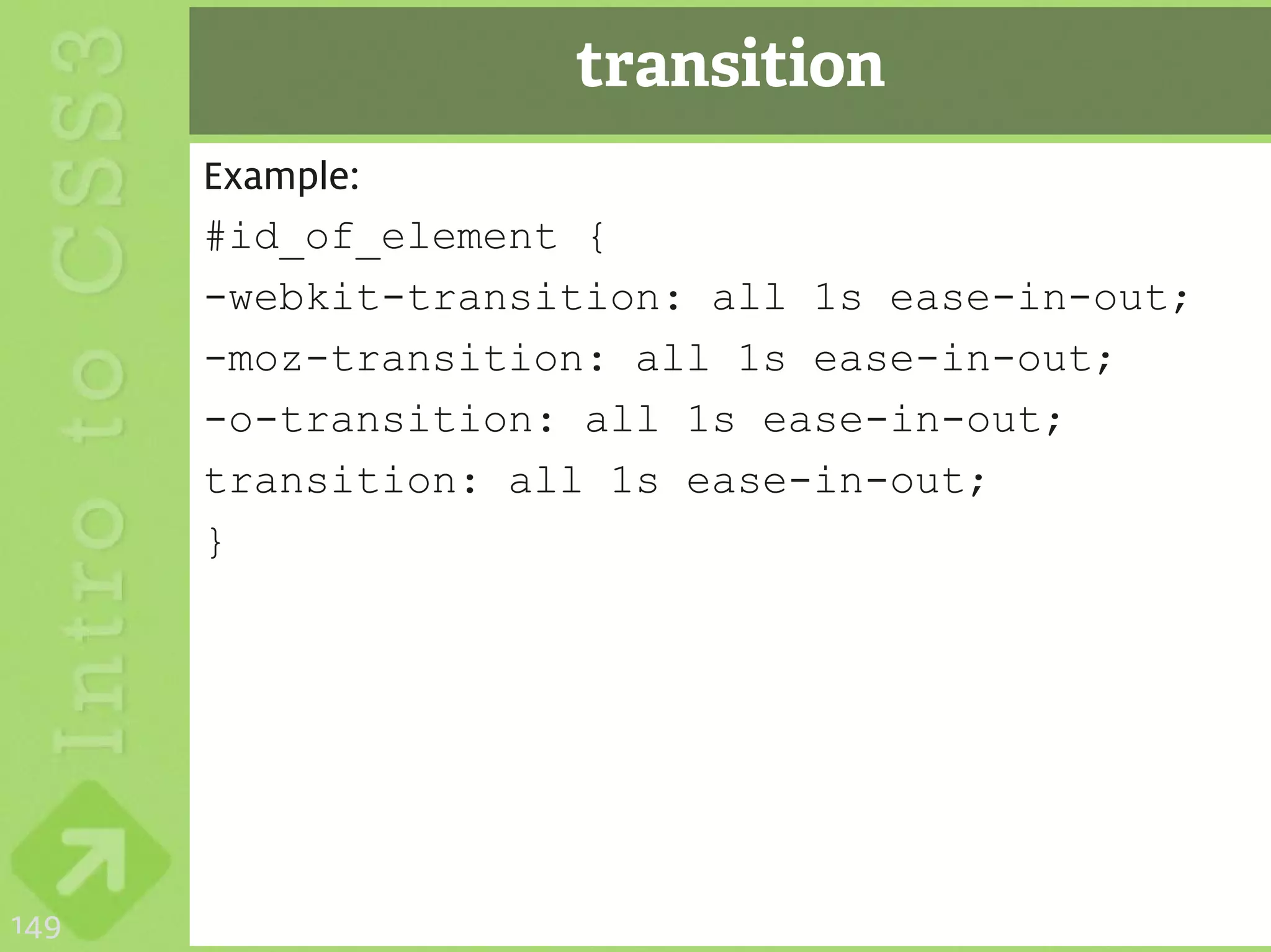 transition
      Example:
      #id_of_element {
      -webkit-transition: all 1s ease-in-out;
      -moz-transition: all 1s ease-in-out;
      -o-transition: all 1s ease-in-out;
      transition: all 1s ease-in-out;
      }




149
 