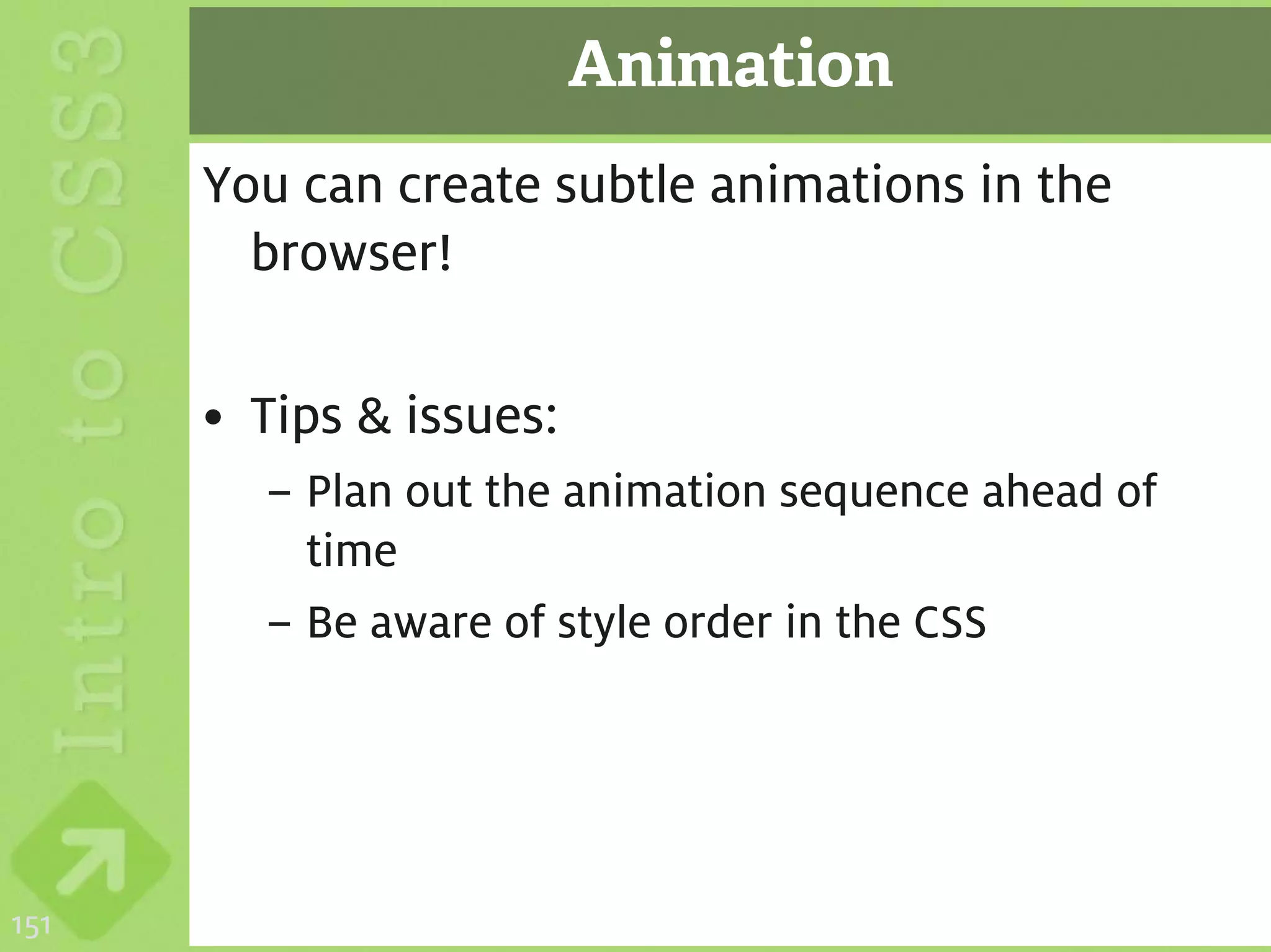 Animation
      You can create subtle animations in the
        browser!

      • Tips & issues:
        – Plan out the animation sequence ahead of
          time
        – Be aware of style order in the CSS




151
 