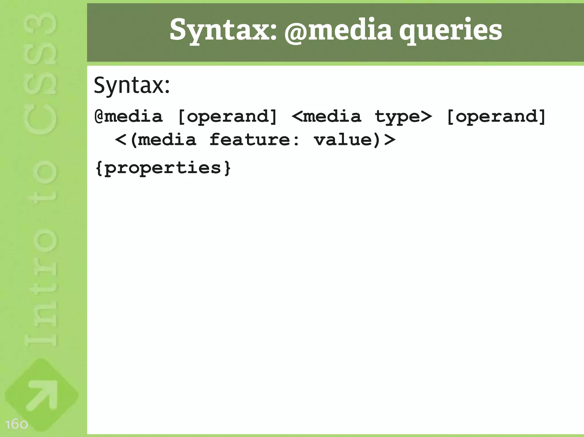 Syntax: @media queries
      Syntax:
      @media [operand] <media type> [operand]
        <(media feature: value)>
      {properties}




160
 
