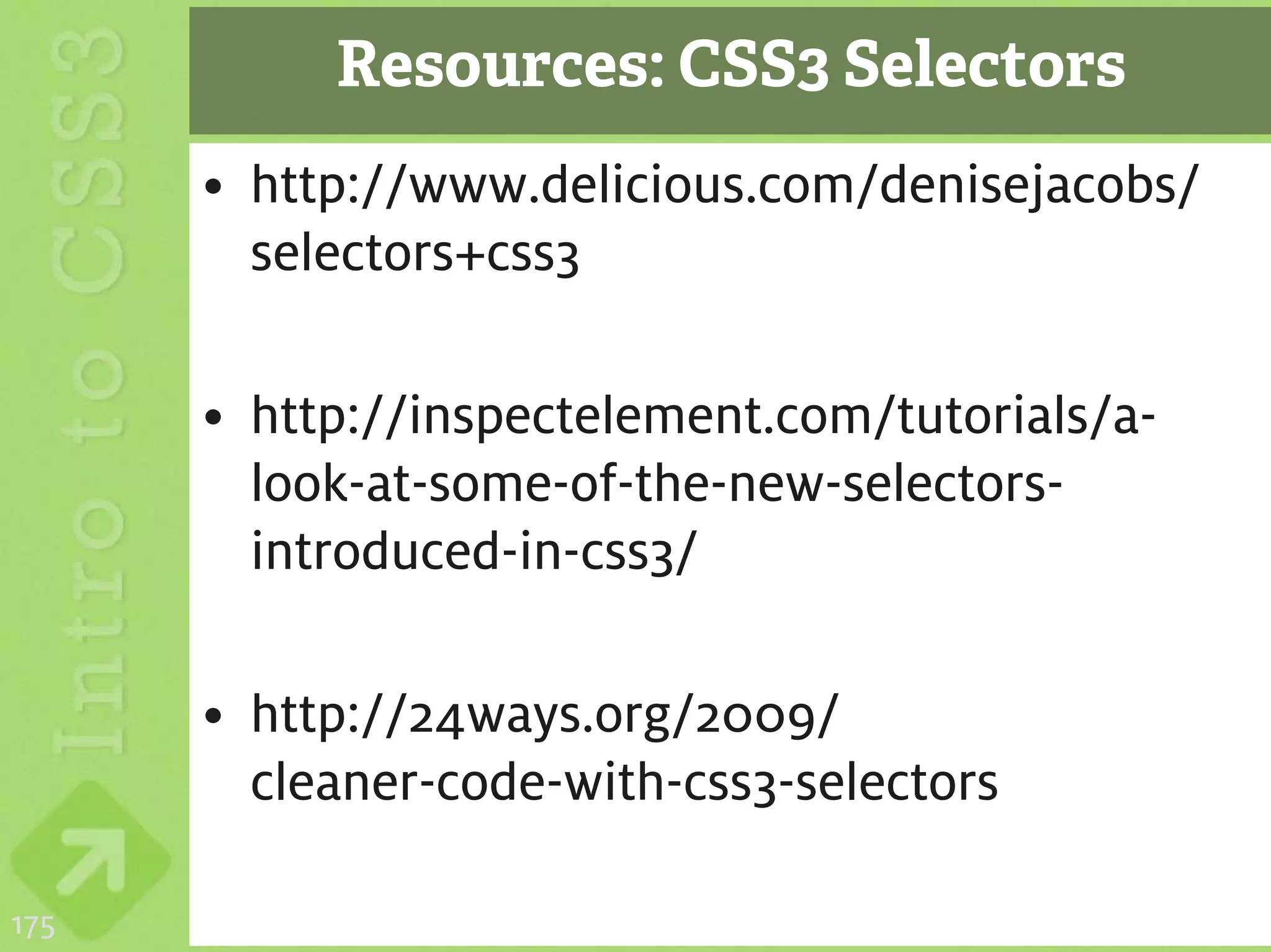 Resources: CSS3 Selectors
      • http://www.delicious.com/denisejacobs/
        selectors+css3

      • http://inspectelement.com/tutorials/a-
        look-at-some-of-the-new-selectors-
        introduced-in-css3/

      • http://24ways.org/2009/
        cleaner-code-with-css3-selectors

175
 