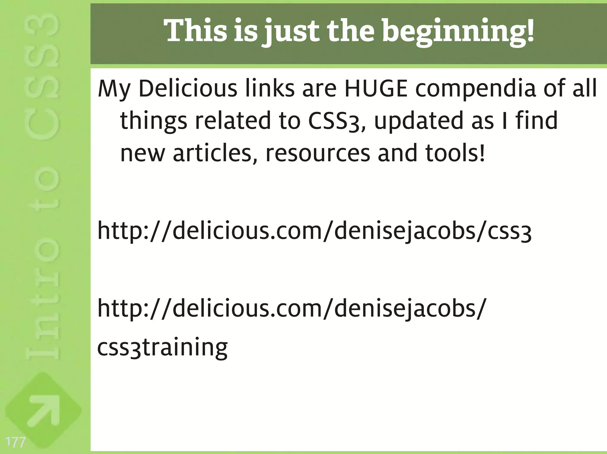 This is just the beginning!
      My Delicious links are HUGE compendia of all
       things related to CSS3, updated as I find
       new articles, resources and tools!

      http://delicious.com/denisejacobs/css3

      http://delicious.com/denisejacobs/
      css3training


177
 