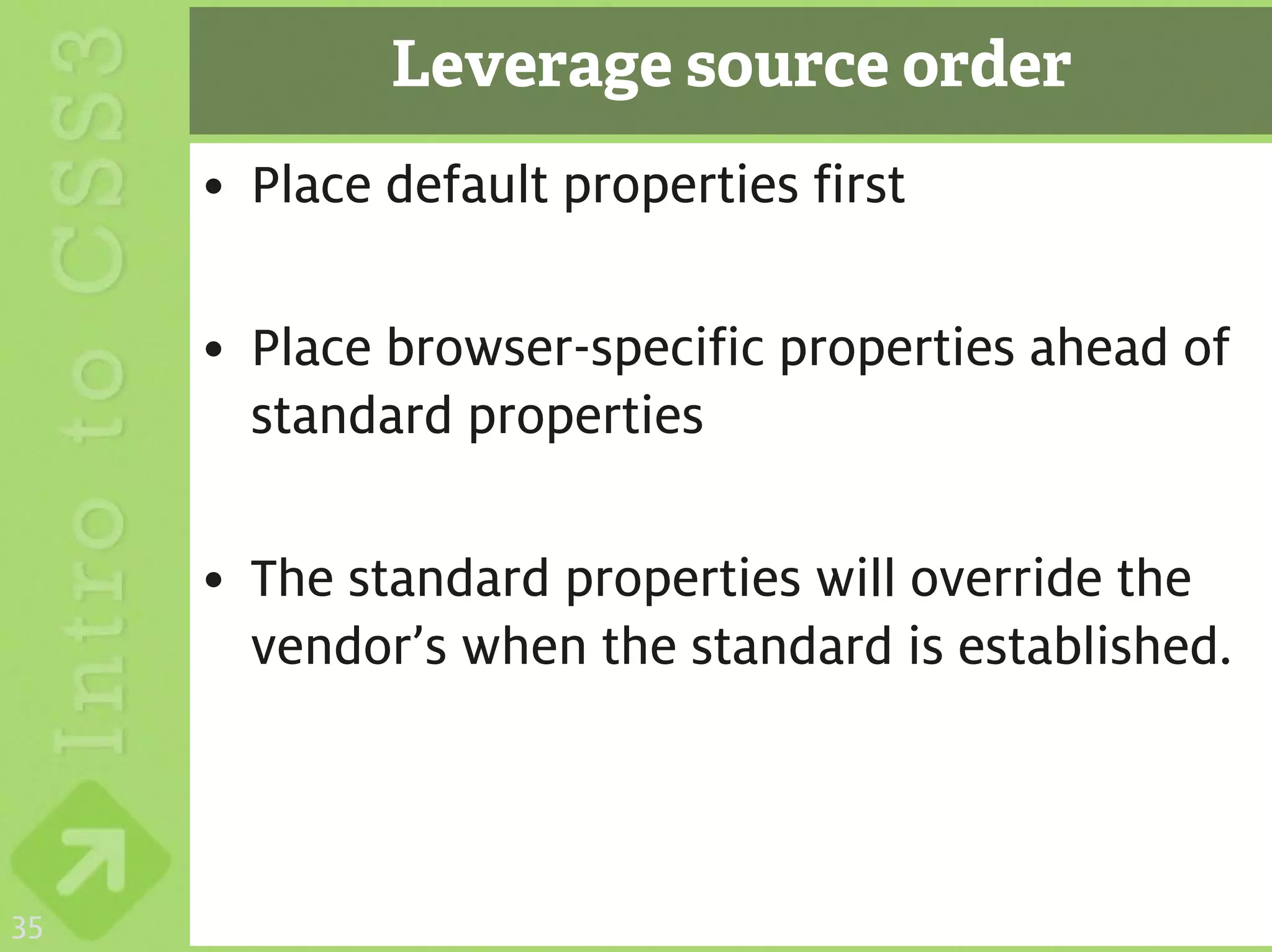 Leverage source order
     • Place default properties first

     • Place browser-specific properties ahead of
       standard properties

     • The standard properties will override the
       vendor’s when the standard is established.



35
 