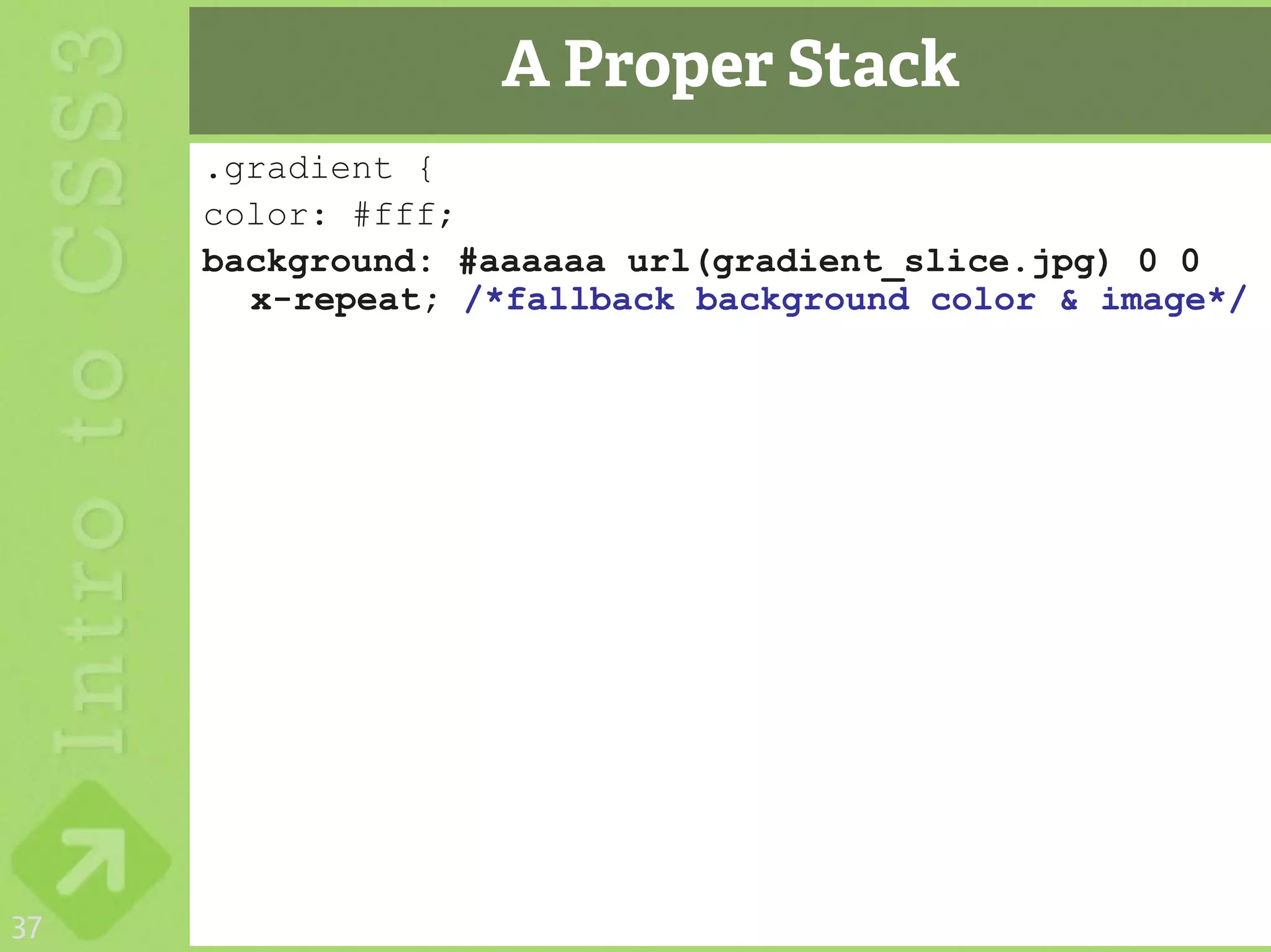 A Proper Stack
     .gradient {
     color: #fff;
     background: #aaaaaa url(gradient_slice.jpg) 0 0
       x-repeat; /*fallback background color & image*/




37
 