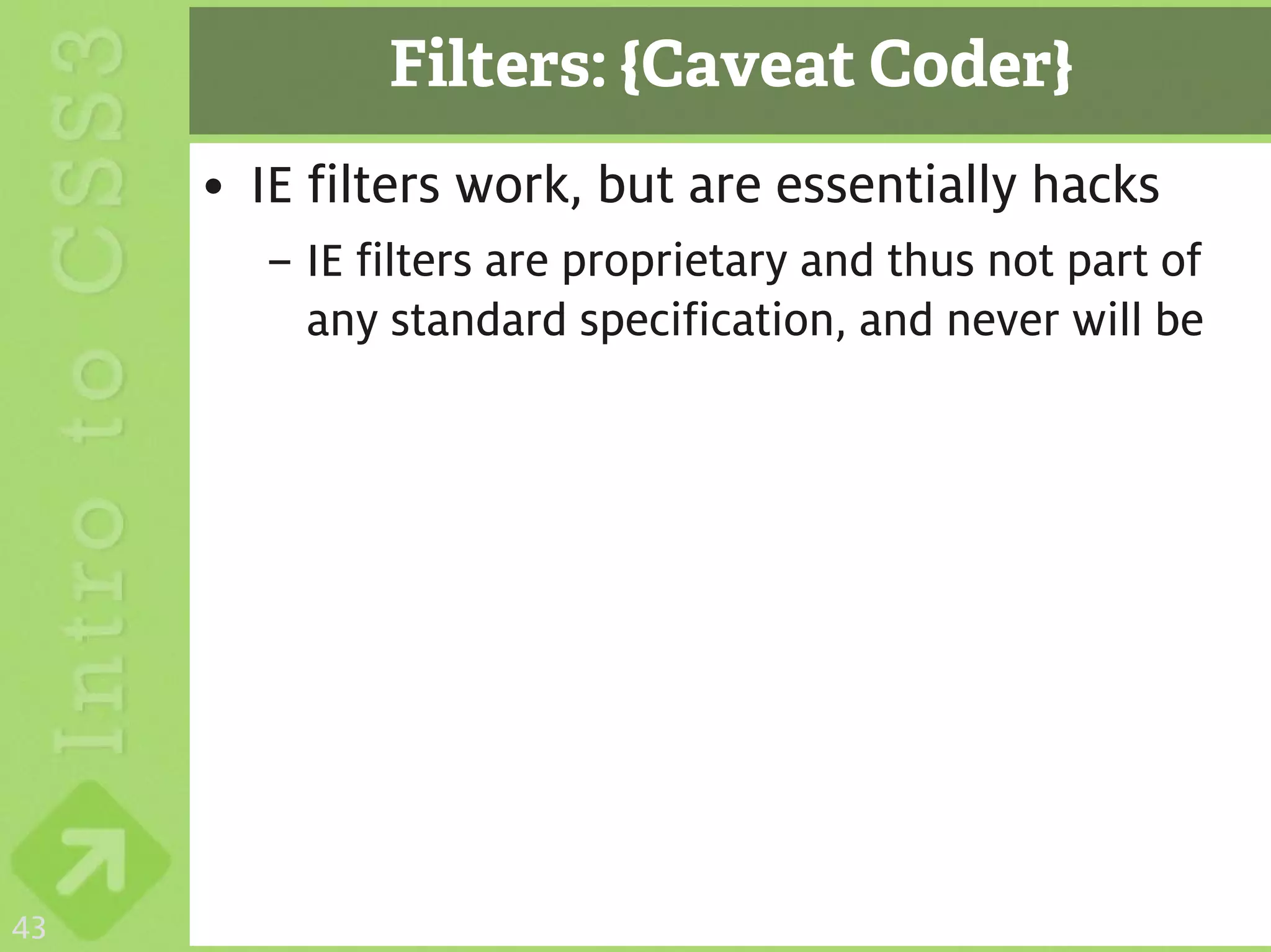 Filters: {Caveat Coder}
     • IE filters work, but are essentially hacks
       – IE filters are proprietary and thus not part of
         any standard specification, and never will be




43
 