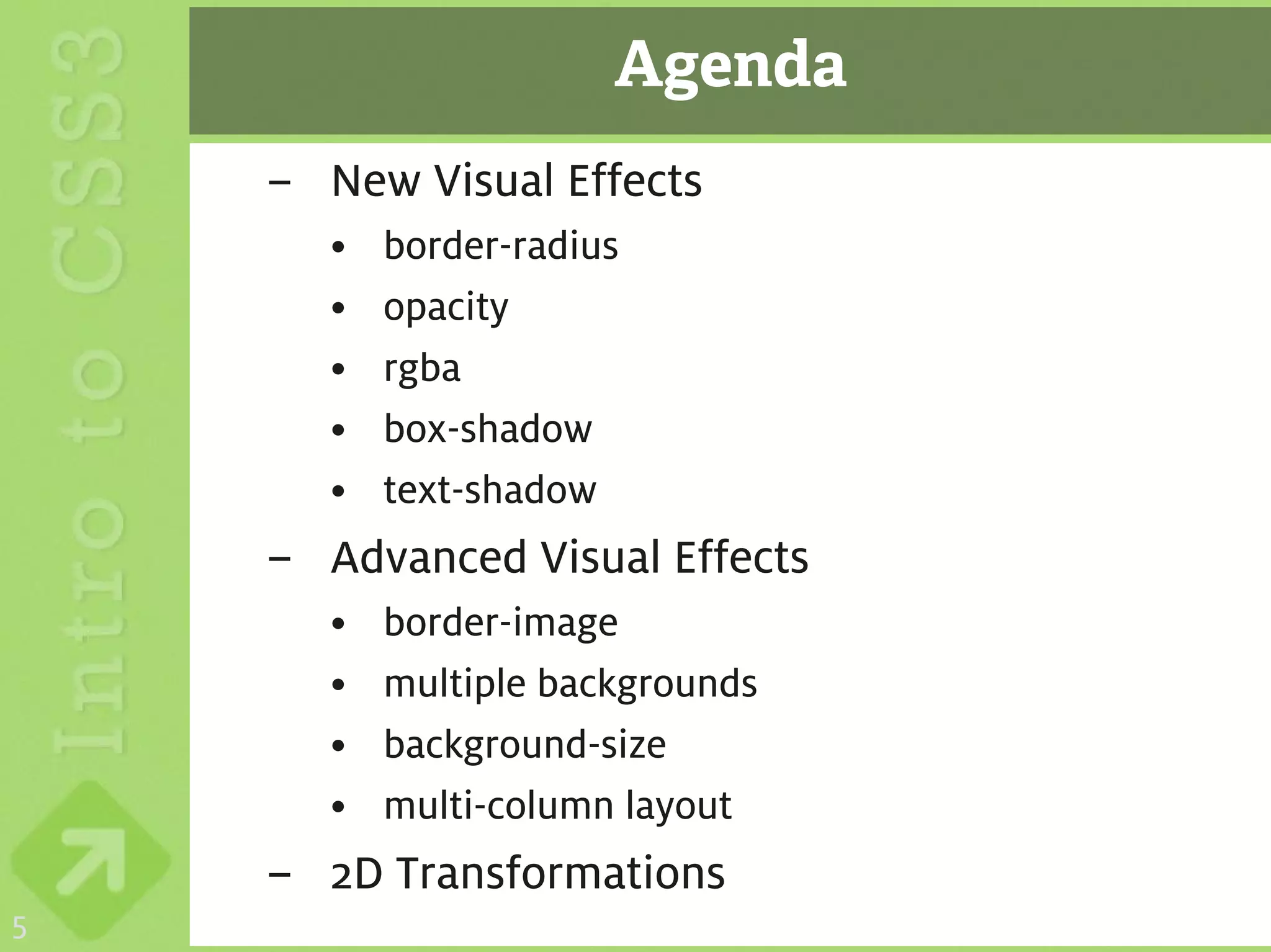 Agenda
    – New Visual Effects
      •   border-radius
      •   opacity
      •   rgba
      •   box-shadow
      •   text-shadow
    – Advanced Visual Effects
      •   border-image
      •   multiple backgrounds
      •   background-size
      •   multi-column layout
    – 2D Transformations
5
 