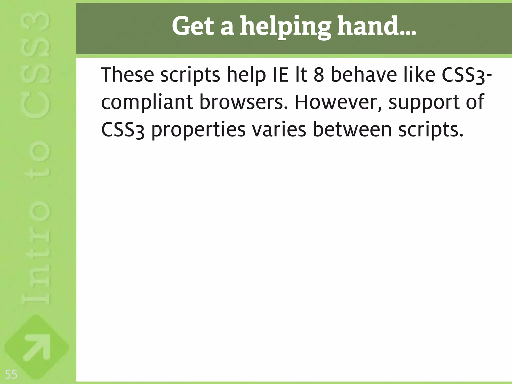 Get a helping hand…
     These scripts help IE lt 8 behave like CSS3-
     compliant browsers. However, support of
     CSS3 properties varies between scripts.




55
 