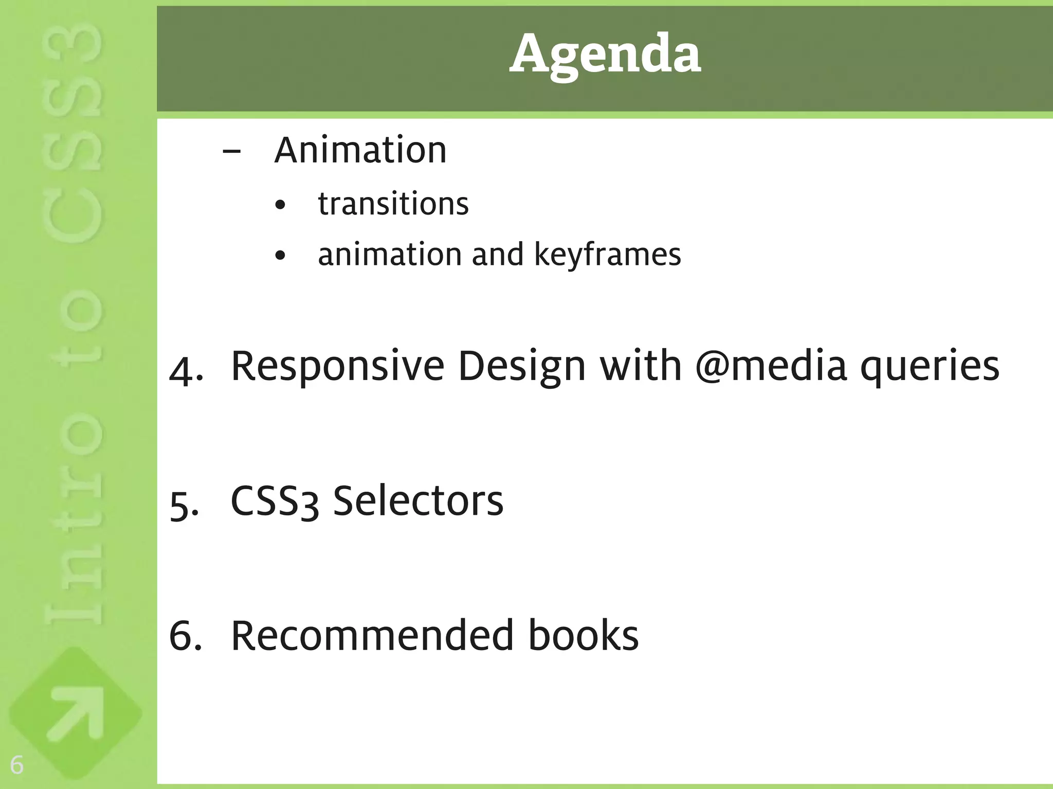 Agenda
      – Animation
         • transitions
         • animation and keyframes


    4. Responsive Design with @media queries

    5. CSS3 Selectors

    6. Recommended books

6
 