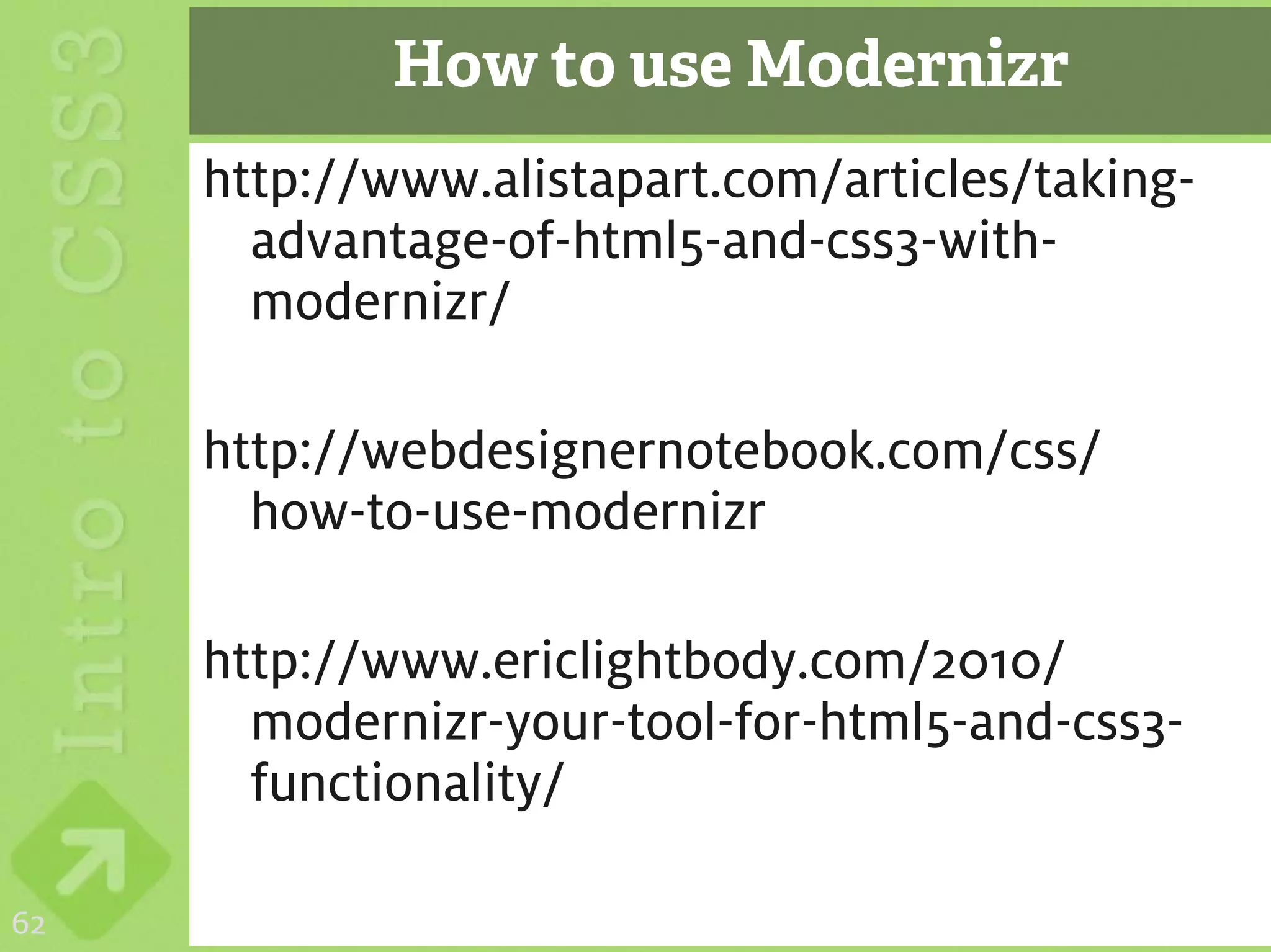 How to use Modernizr
     http://www.alistapart.com/articles/taking-
       advantage-of-html5-and-css3-with-
       modernizr/

     http://webdesignernotebook.com/css/
       how-to-use-modernizr

     http://www.ericlightbody.com/2010/
       modernizr-your-tool-for-html5-and-css3-
       functionality/

62
 