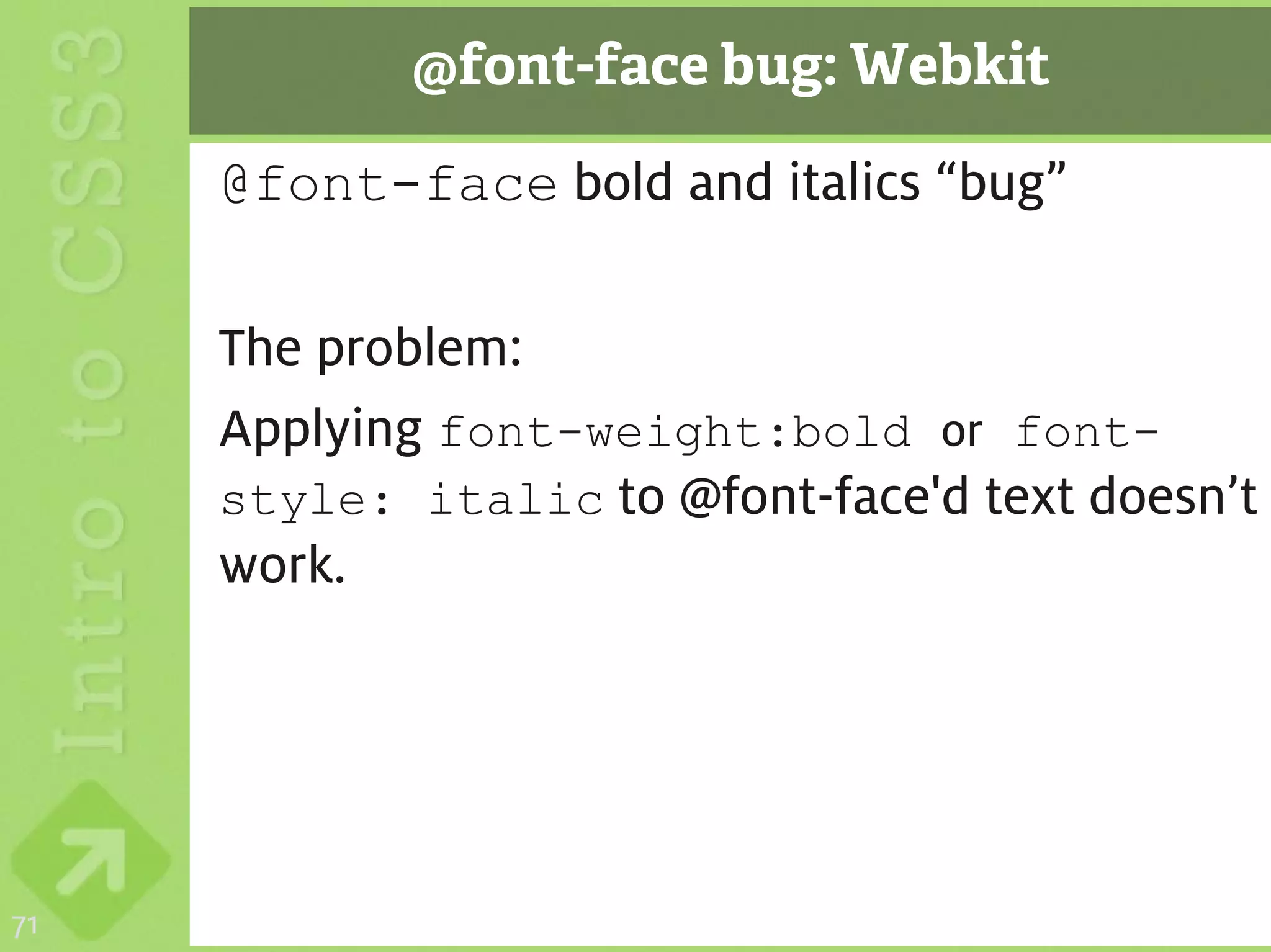 @font-face bug: Webkit

     @font-face bold and italics “bug”

     The problem:
     Applying font-weight:bold or font-
     style: italic to @font-face'd text doesn’t
     work.




71
 