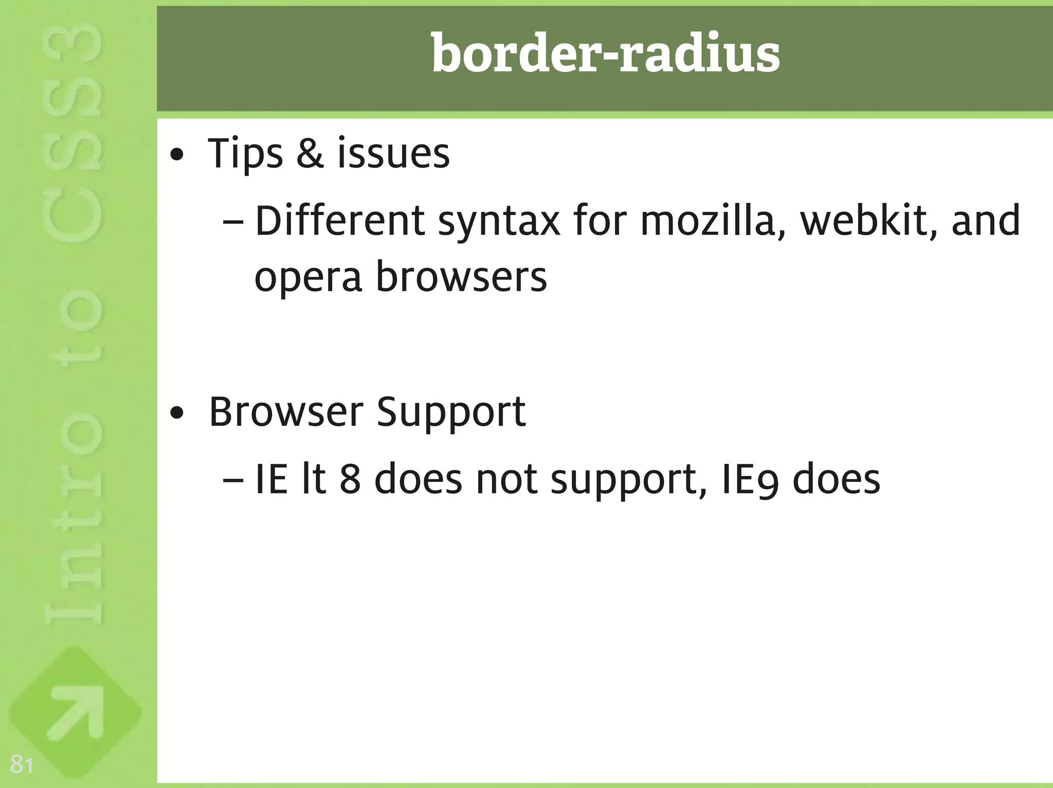 border-radius
     • Tips & issues
        – Different syntax for mozilla, webkit, and
          opera browsers

     • Browser Support
        – IE lt 8 does not support, IE9 does




81
 