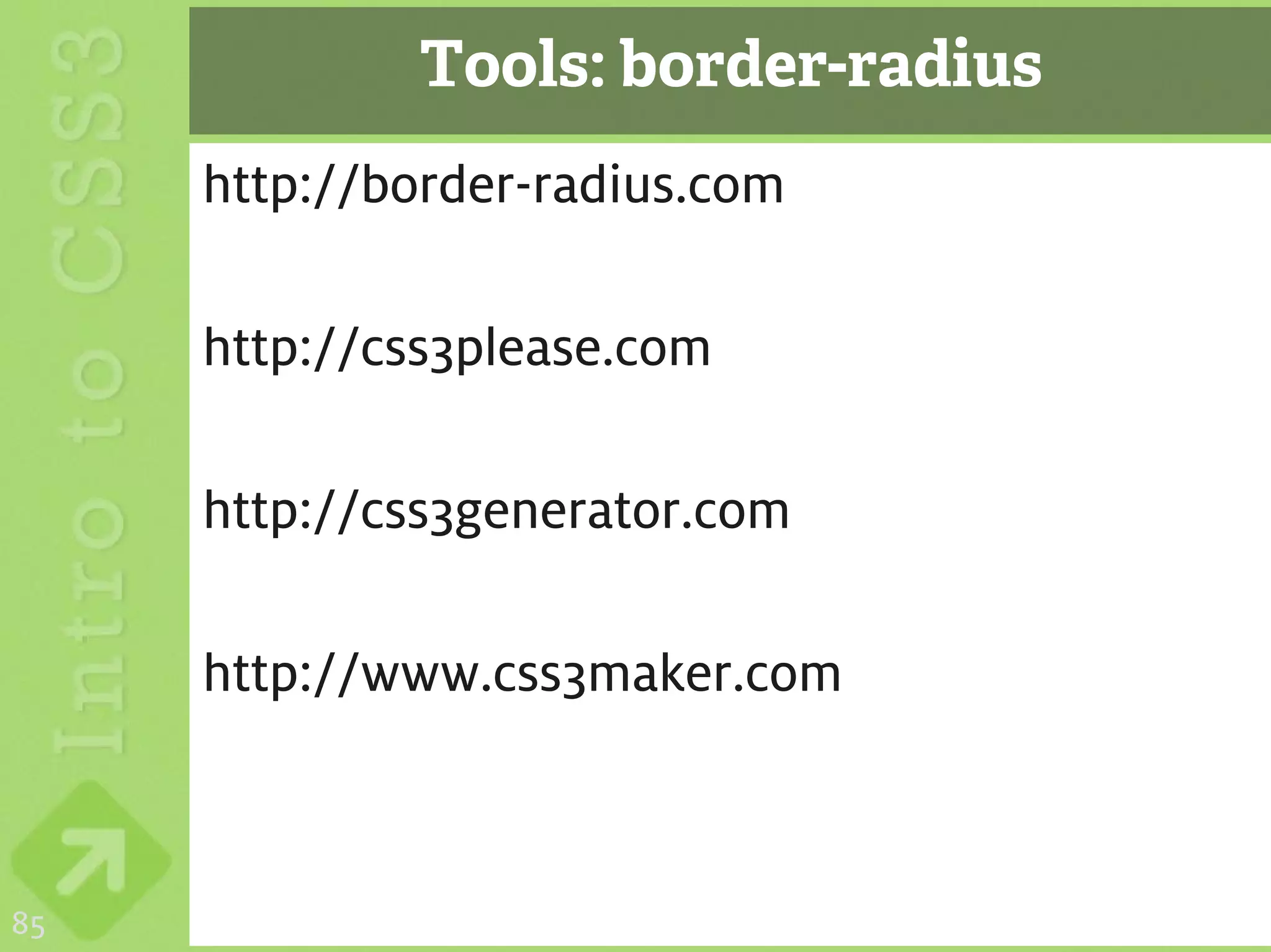 Tools: border-radius
     http://border-radius.com

     http://css3please.com

     http://css3generator.com

     http://www.css3maker.com



85
 