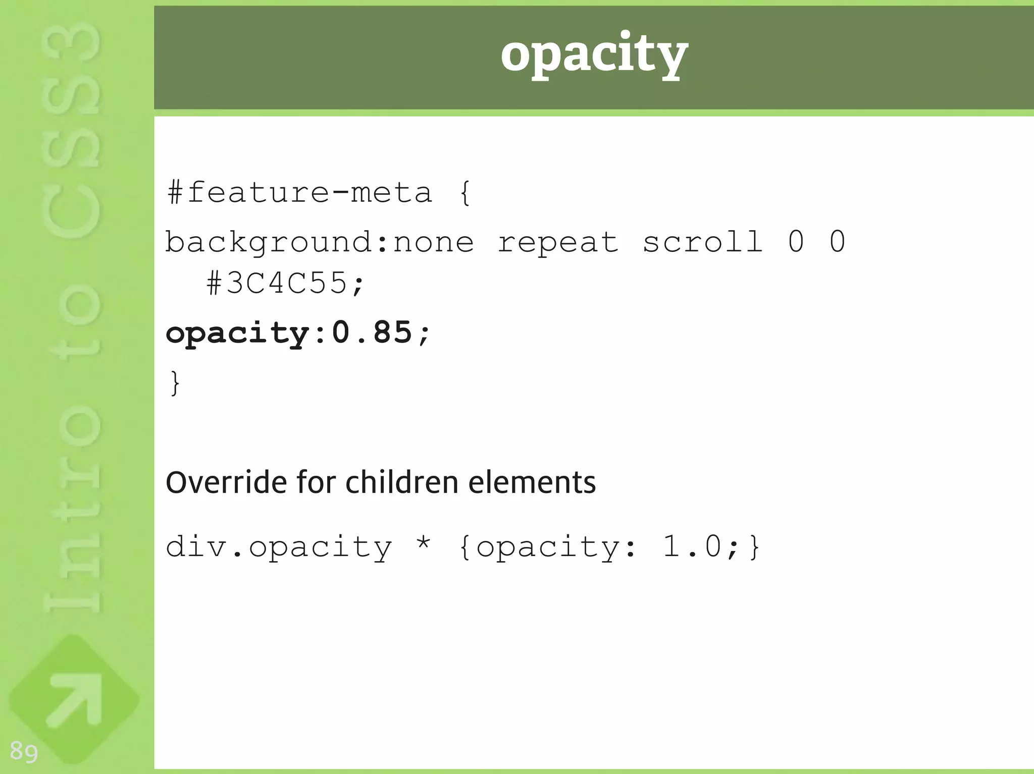 opacity

     #feature-meta {
     background:none repeat scroll 0 0
       #3C4C55;
     opacity:0.85;
     }

     Override for children elements
     div.opacity * {opacity: 1.0;}




89
 