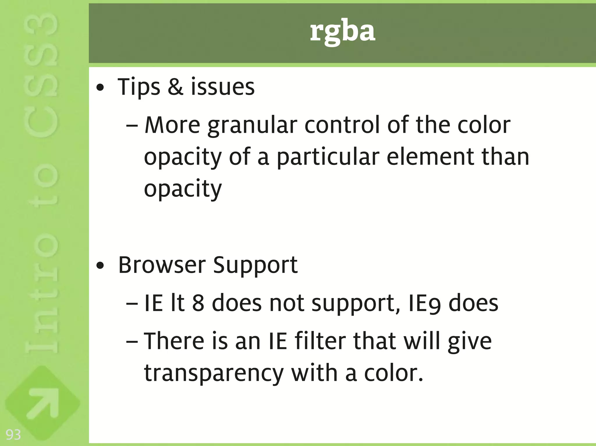 rgba
     • Tips & issues
        – More granular control of the color
          opacity of a particular element than
          opacity

     • Browser Support
        – IE lt 8 does not support, IE9 does
        – There is an IE filter that will give
          transparency with a color.

93
 