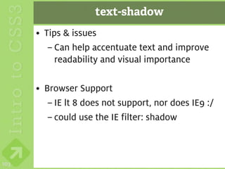 text-shadow
      • Tips & issues
         – Can help accentuate text and improve
           readability and visual importance

      • Browser Support
         – IE lt 8 does not support, nor does IE9 :/
         – could use the IE filter: shadow



103
 