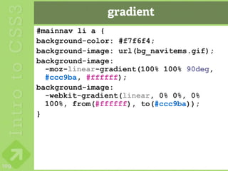 gradient
      #mainnav li a {
      background-color: #f7f6f4;
      background-image: url(bg_navitems.gif);
      background-image:
        -moz-linear-gradient(100% 100% 90deg,
        #ccc9ba, #ffffff);
      background-image:
        -webkit-gradient(linear, 0% 0%, 0%
        100%, from(#ffffff), to(#ccc9ba));
      }




109
 