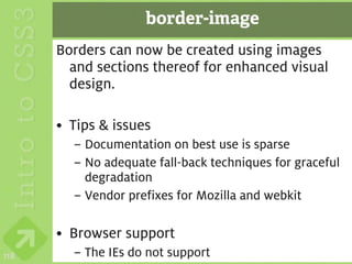 border-image
      Borders can now be created using images
        and sections thereof for enhanced visual
        design.

      • Tips & issues
        – Documentation on best use is sparse
        – No adequate fall-back techniques for graceful
          degradation
        – Vendor prefixes for Mozilla and webkit

      • Browser support
118     – The IEs do not support
 