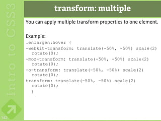 transform: multiple
      You can apply multiple transform properties to one element.

      Example:
      .enlargen:hover {
      -webkit-transform: translate(-50%, -50%) scale(2)
        rotate(0);
      -moz-transform: translate(-50%, -50%) scale(2)
        rotate(0);
      -o-transform: translate(-50%, -50%) scale(2)
        rotate(0);
      transform: translate(-50%, -50%) scale(2)
        rotate(0);
        }




142
 