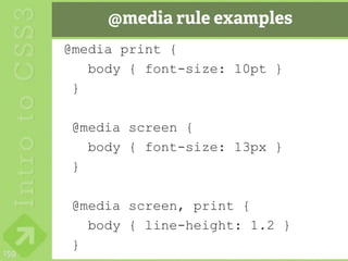 @media rule examples
      @media print {
         body { font-size: 10pt }
       }

       @media screen {
         body { font-size: 13px }
       }

       @media screen, print {
         body { line-height: 1.2 }
       }
159
 
