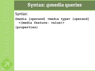 Syntax: @media queries
      Syntax:
      @media [operand] <media type> [operand]
        <(media feature: value)>
      {properties}




160
 