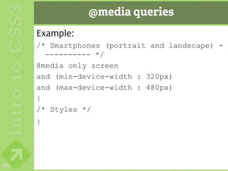 @media queries
      Example:
      /* Smartphones (portrait and landscape) -
        ---------- */
      @media only screen
      and (min-device-width : 320px)
      and (max-device-width : 480px)
      {
      /* Styles */
      }




161
 