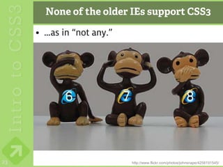 None of the older IEs support CSS3

     • …as in “not any.”




            6              7                                  8



23                             http://www.flickr.com/photos/johnsnape/4258191545/
 