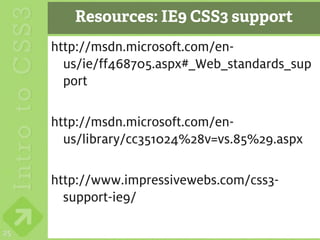 Resources: IE9 CSS3 support
     http://msdn.microsoft.com/en-
       us/ie/ff468705.aspx#_Web_standards_sup
       port

     http://msdn.microsoft.com/en-
       us/library/cc351024%28v=vs.85%29.aspx

     http://www.impressivewebs.com/css3-
       support-ie9/

25
 