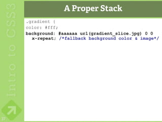 A Proper Stack
     .gradient {
     color: #fff;
     background: #aaaaaa url(gradient_slice.jpg) 0 0
       x-repeat; /*fallback background color & image*/




37
 