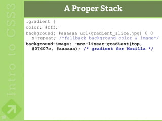 A Proper Stack
     .gradient {
     color: #fff;
     background: #aaaaaa url(gradient_slice.jpg) 0 0
       x-repeat; /*fallback background color & image*/
     background-image: -moz-linear-gradient(top,
       #07407c, #aaaaaa); /* gradient for Mozilla */




38
 
