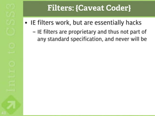 Filters: {Caveat Coder}
     • IE filters work, but are essentially hacks
       – IE filters are proprietary and thus not part of
         any standard specification, and never will be




43
 