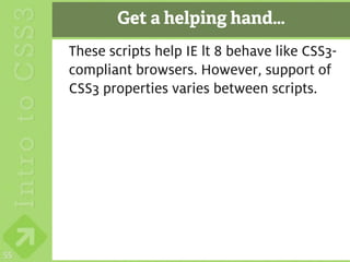 Get a helping hand…
     These scripts help IE lt 8 behave like CSS3-
     compliant browsers. However, support of
     CSS3 properties varies between scripts.




55
 