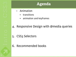 Agenda
      – Animation
         • transitions
         • animation and keyframes


    4. Responsive Design with @media queries

    5. CSS3 Selectors

    6. Recommended books

6
 