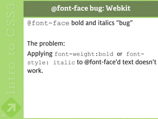 @font-face bug: Webkit

     @font-face bold and italics “bug”

     The problem:
     Applying font-weight:bold or font-
     style: italic to @font-face'd text doesn’t
     work.




71
 