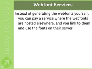 Webfont Services
     Instead of generating the webfonts yourself,
       you can pay a service where the webfonts
       are hosted elsewhere, and you link to them
       and use the fonts on their server.




75
 
