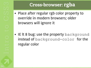 Cross-browser: rgba
     • Place after regular rgb color property to
       override in modern browsers; older
       browsers will ignore it

     • IE lt 8 bug: use the property background
       instead of background-color for the
       regular color




94
 