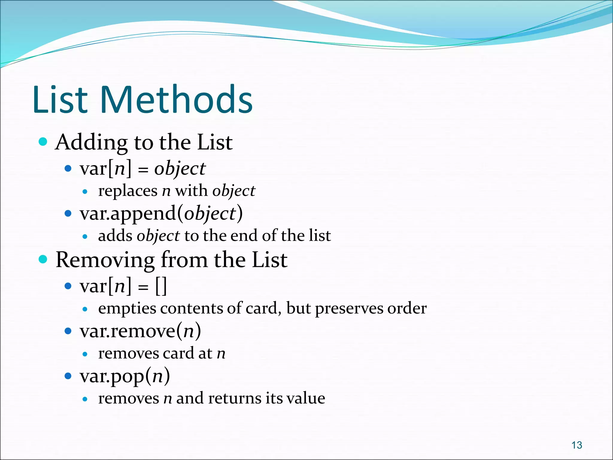 List Methods
 Adding to the List
 var[n] = object
 replaces n with object
 var.append(object)
 adds object to the end of the list
 Removing from the List
 var[n] = []
 empties contents of card, but preserves order
 var.remove(n)
 removes card at n
 var.pop(n)
 removes n and returns its value
13
 
