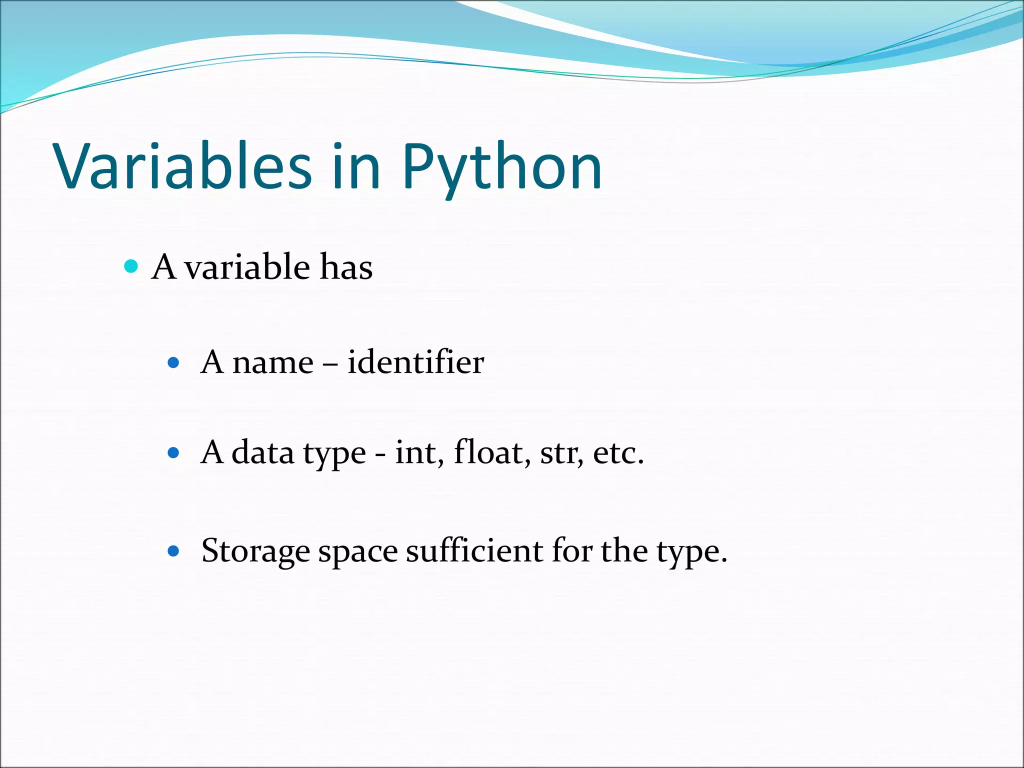 Variables in Python
 A variable has
 A name – identifier
 A data type - int, float, str, etc.
 Storage space sufficient for the type.
 