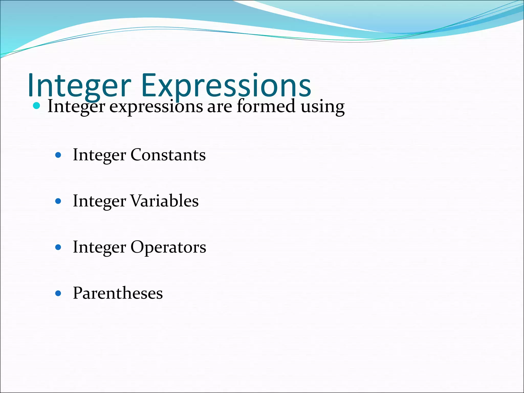 Integer Expressions
 Integer expressions are formed using
 Integer Constants
 Integer Variables
 Integer Operators
 Parentheses
 