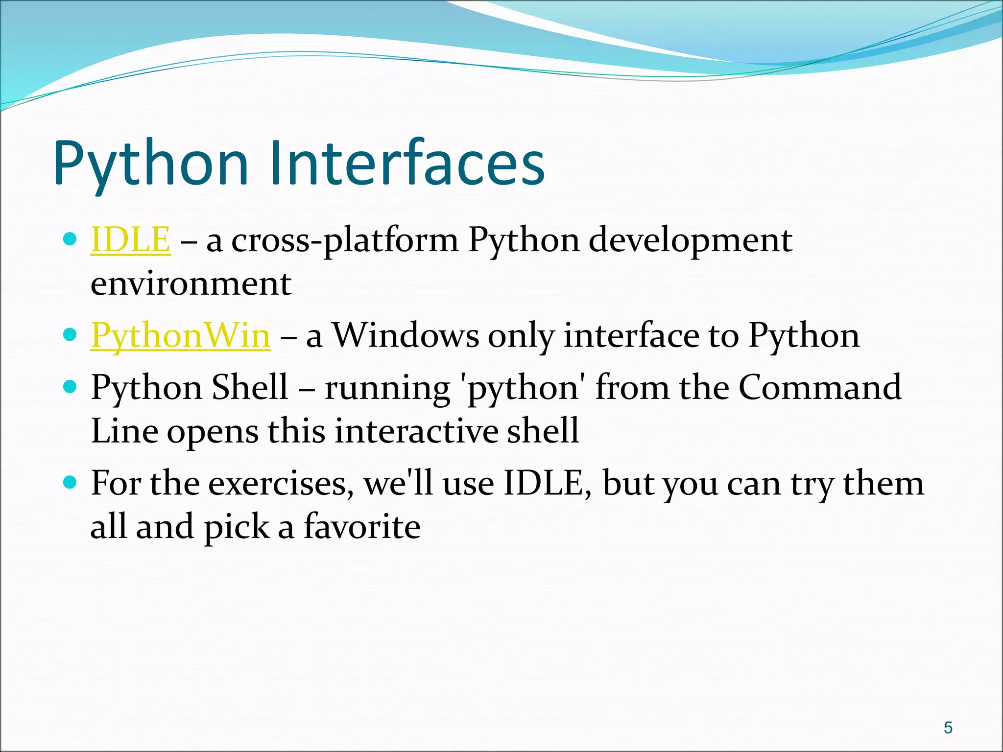 Python Interfaces
 IDLE – a cross-platform Python development
environment
 PythonWin – a Windows only interface to Python
 Python Shell – running 'python' from the Command
Line opens this interactive shell
 For the exercises, we'll use IDLE, but you can try them
all and pick a favorite
5
 