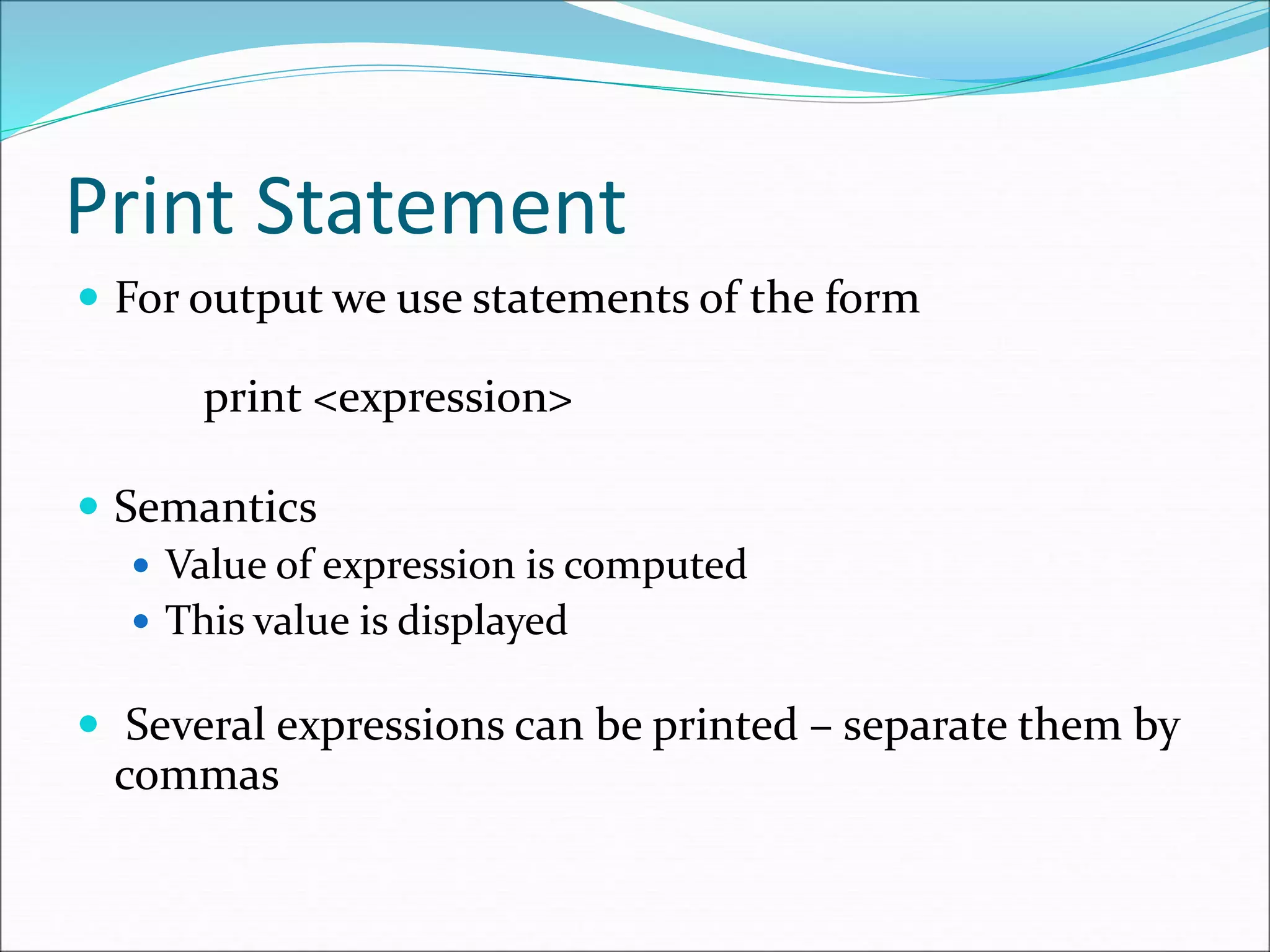 Print Statement
 For output we use statements of the form
print <expression>
 Semantics
 Value of expression is computed
 This value is displayed
 Several expressions can be printed – separate them by
commas
 