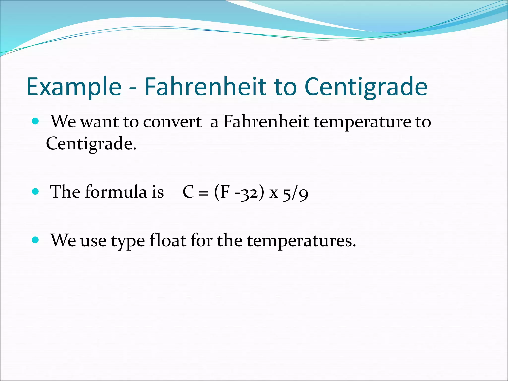 Example - Fahrenheit to Centigrade
 We want to convert a Fahrenheit temperature to
Centigrade.
 The formula is C = (F -32) x 5/9
 We use type float for the temperatures.
 