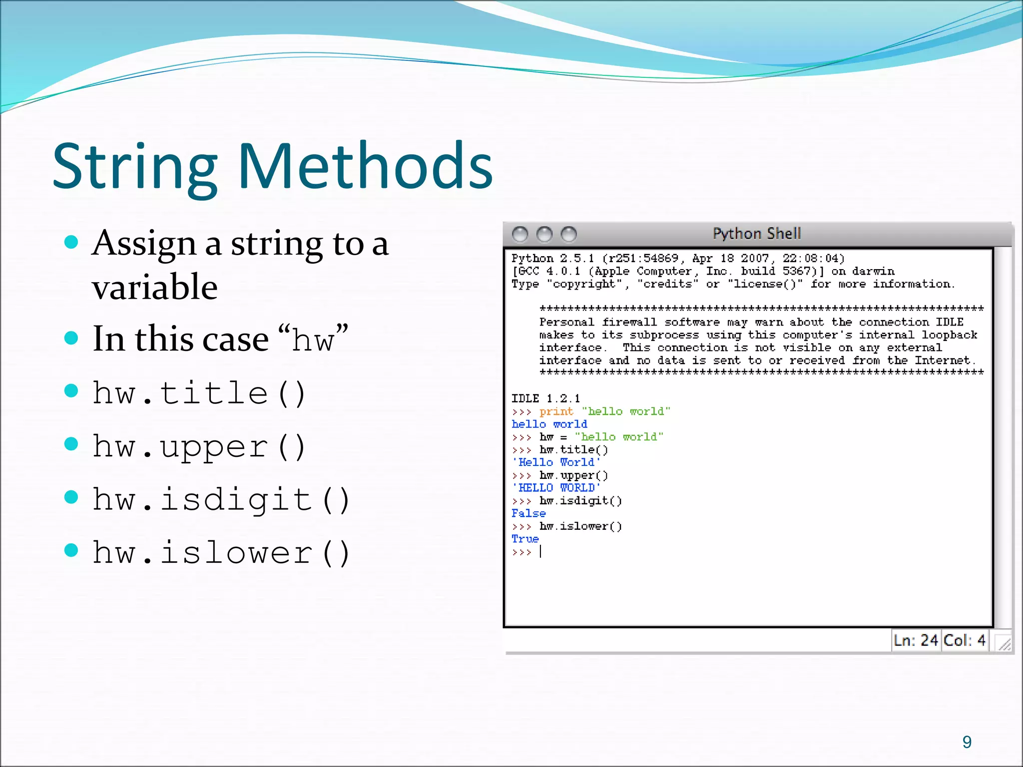 String Methods
 Assign a string to a
variable
 In this case “hw”
 hw.title()
 hw.upper()
 hw.isdigit()
 hw.islower()
9
 