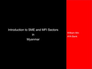 William Min
AYA Bank
Introduction to SME and MFI Sectors
in
Myanmar
 