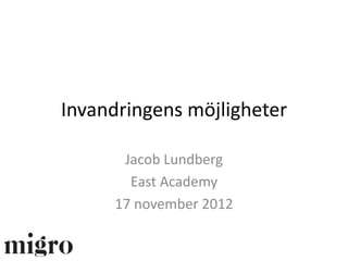 Invandringens möjligheter

      Jacob Lundberg
       East Academy
     17 november 2012
 