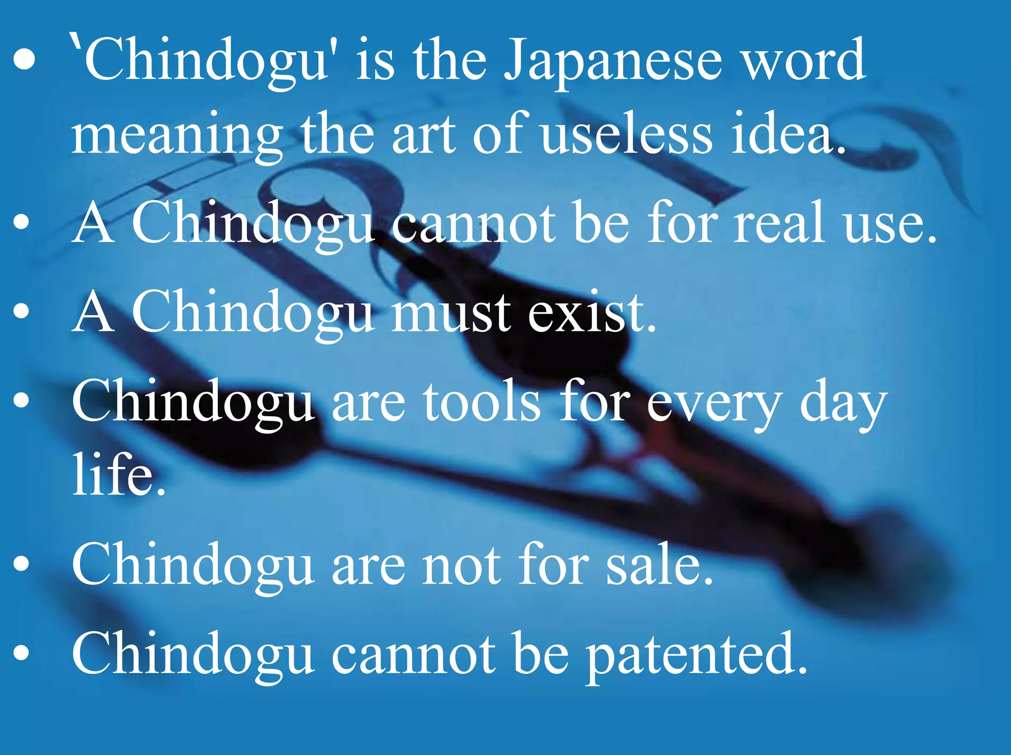 ‘Chindogu' is the Japanese word meaning the art of useless idea.A Chindogu cannot be for real use.A Chindogu must exist.Chindogu are tools for every day life.Chindogu are not for sale.Chindogu cannot be patented.